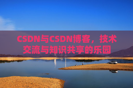 CSDN与CSDN博客，技术交流与知识共享的乐园
