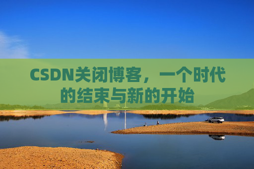 CSDN关闭博客，一个时代的结束与新的开始